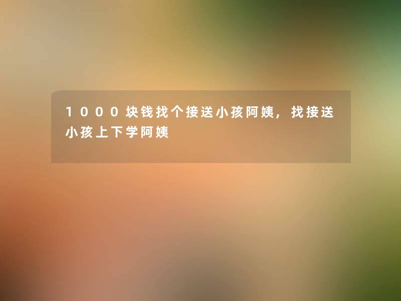 1000块钱找个接送小孩阿姨,找接送小孩上下学阿姨