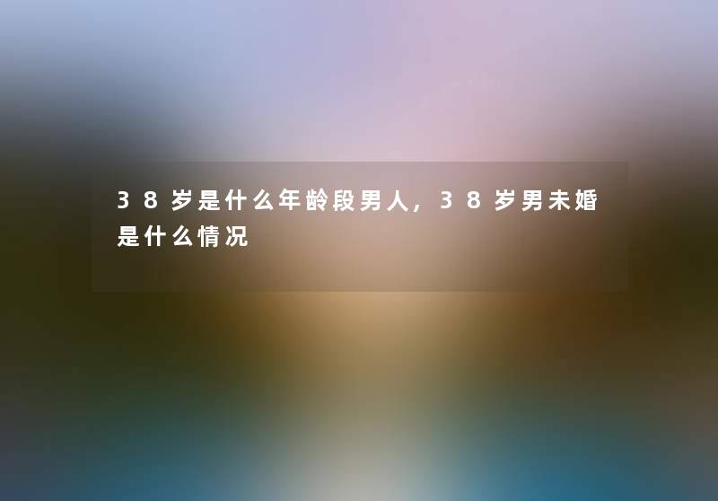 38岁是什么年龄段男人,38岁男未婚是什么情况