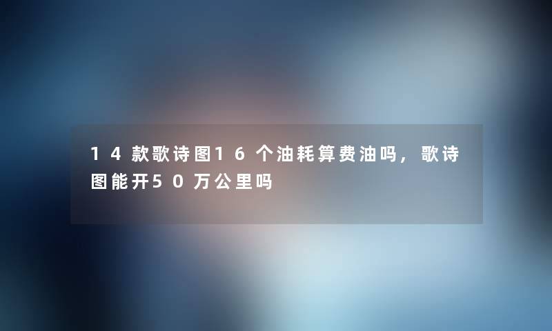 14款歌诗图16个油耗算费油吗,歌诗图能开50万公里吗