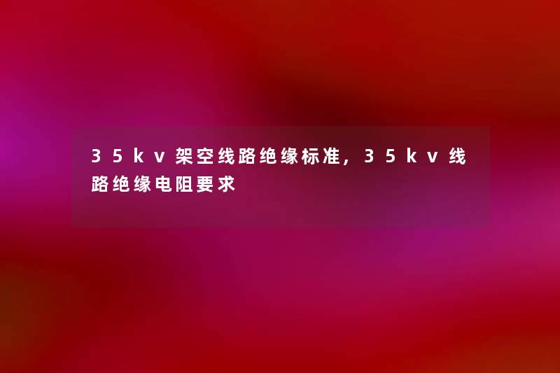 35kv架空线路绝缘标准,35kv线路绝缘电阻要求