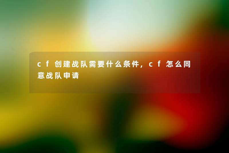 cf创建战队需要什么条件,cf怎么同意战队申请