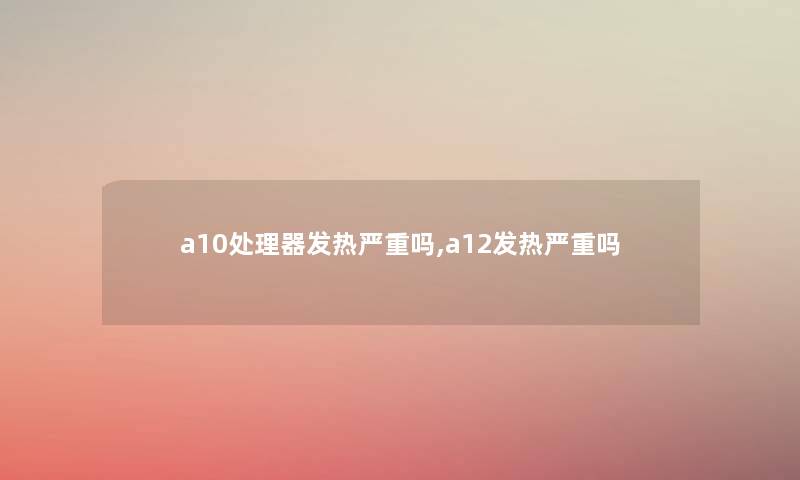 a10处理器发热严重吗,a12发热严重吗