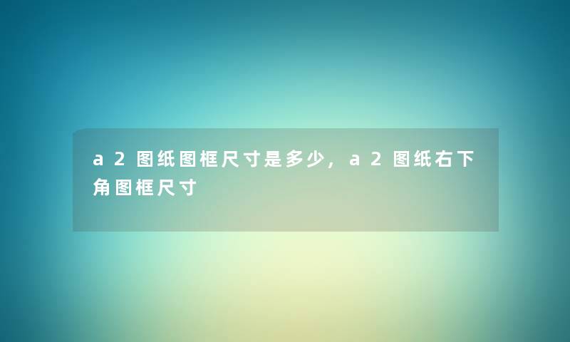 a2图纸图框尺寸是多少,a2图纸右下角图框尺寸
