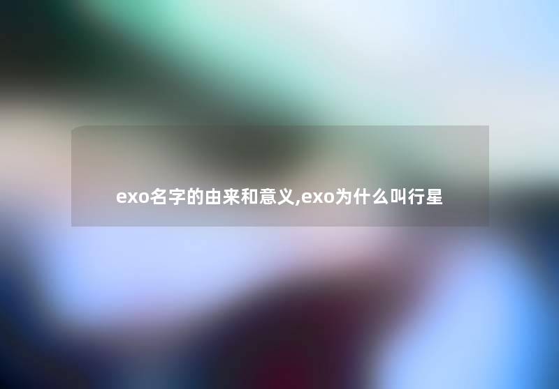 exo名字的由来和意义,exo为什么叫行星