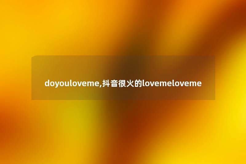 doyouloveme,抖音很火的lovemeloveme