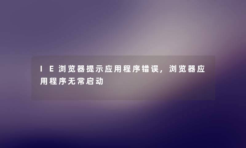 IE浏览器提示应用程序错误,浏览器应用程序无常启动