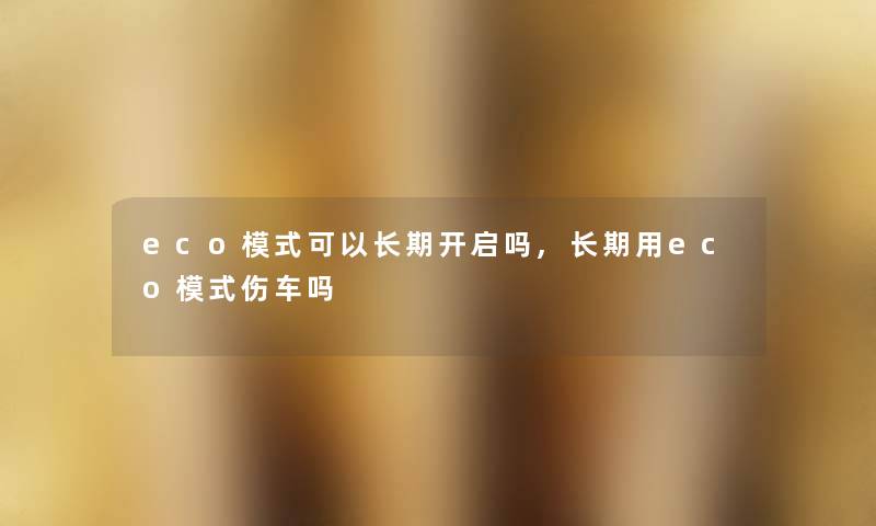 eco模式可以长期开启吗,长期用eco模式伤车吗