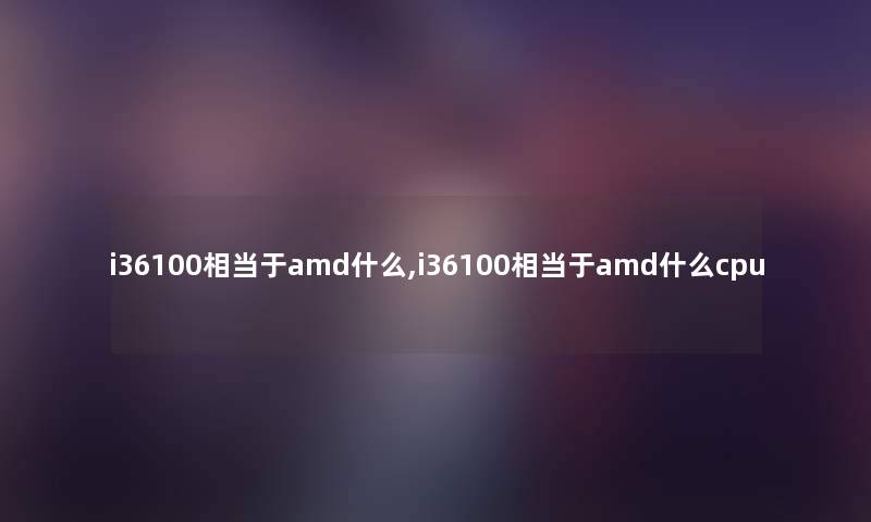 i36100相当于amd什么,i36100相当于amd什么cpu