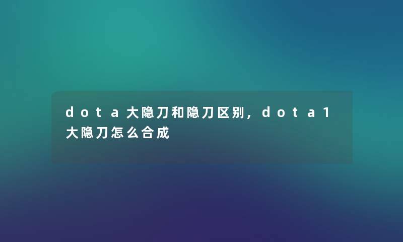 dota大隐刀和隐刀区别,dota1大隐刀怎么合成