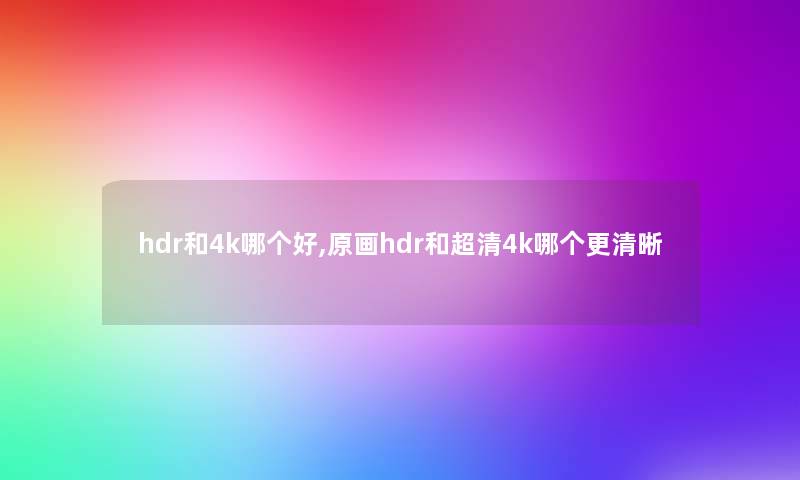 hdr和4k哪个好,原画hdr和超清4k哪个更清晰
