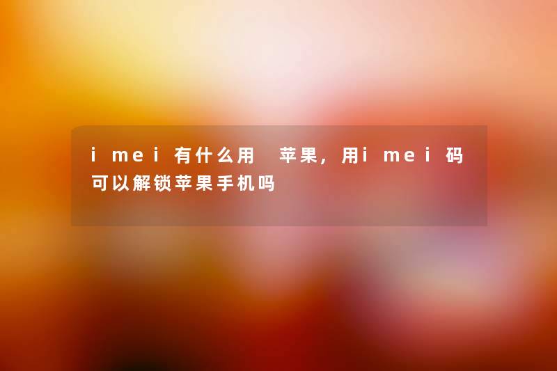 imei有什么用 苹果,用imei码可以解锁苹果手机吗