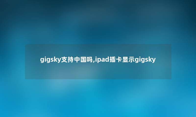 gigsky支持中国吗,ipad插卡显示gigsky