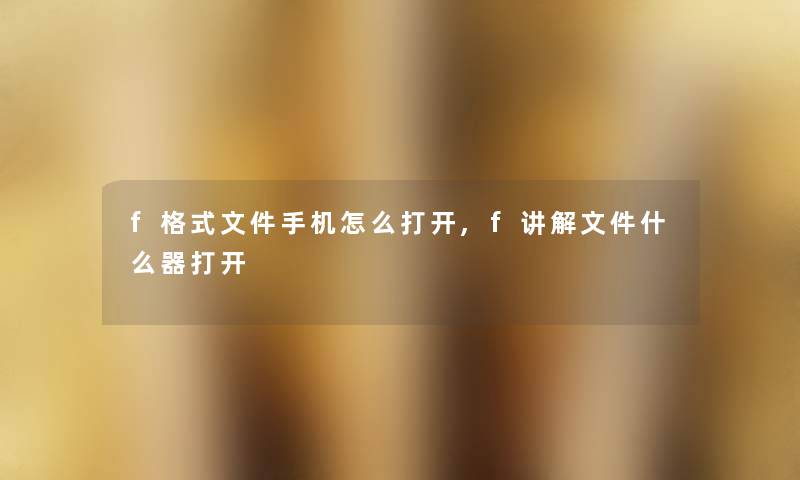 f格式文件手机怎么打开,f讲解文件什么器打开