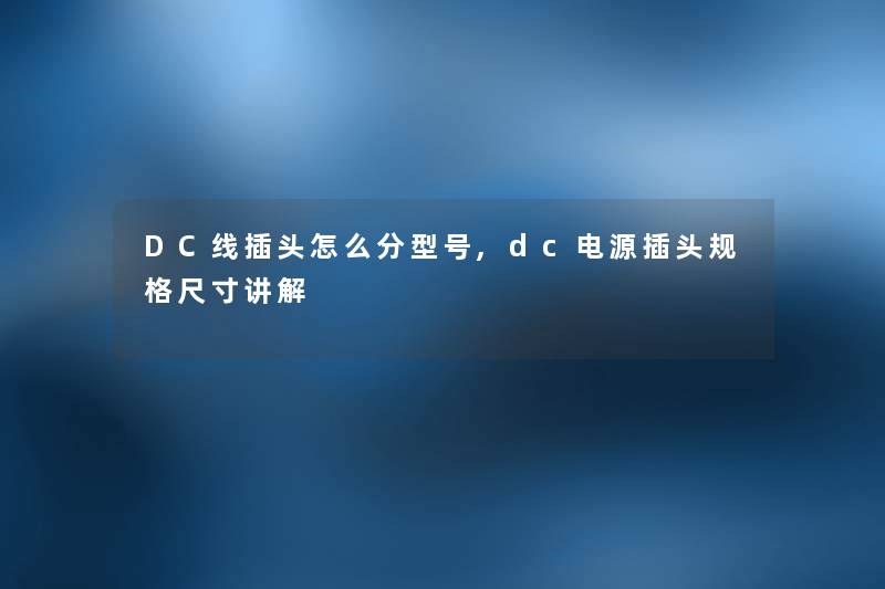 DC线插头怎么分型号,dc电源插头规格尺寸讲解