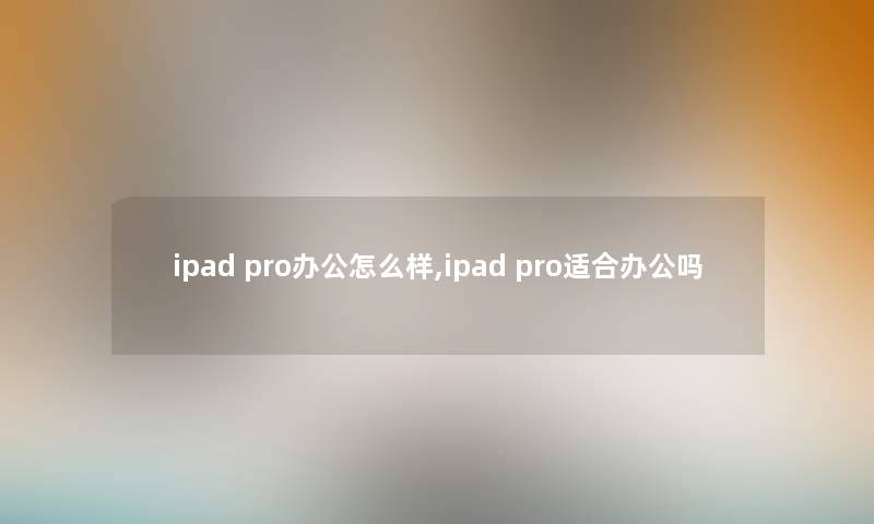 ipad pro办公怎么样,ipad pro适合办公吗