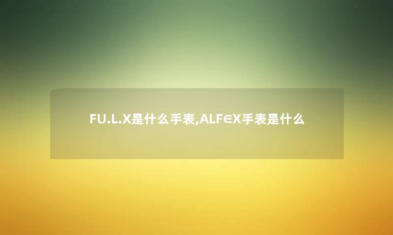 FU.L.X是什么手表,ALF∈X手表是什么