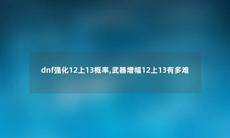 dnf强化12上13概率,武器增幅12上13有多难