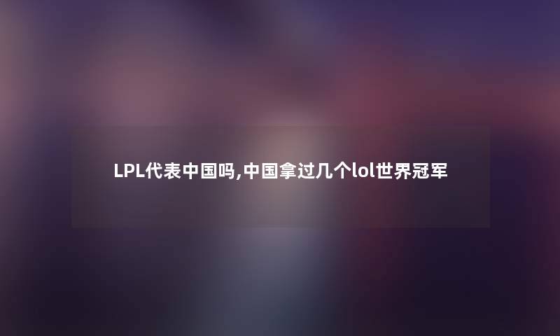 LPL代表中国吗,中国拿过几个lol世界冠军