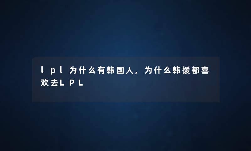 lpl为什么有韩国人,为什么韩援都喜欢去LPL