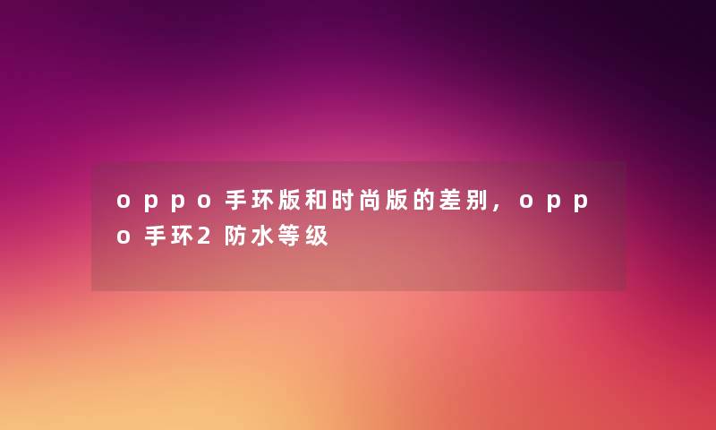 oppo手环版和时尚版的差别,oppo手环2防水等级