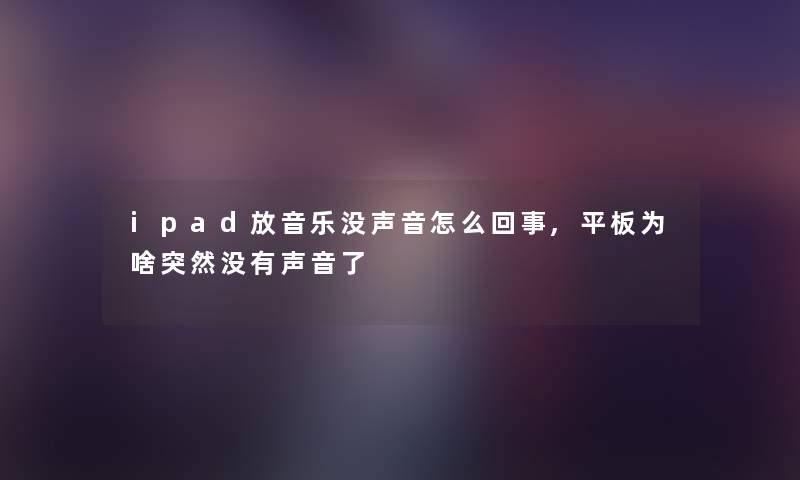 ipad放音乐没声音怎么回事,平板为啥突然没有声音了