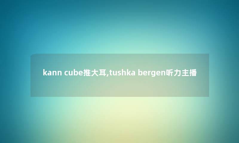 kann cube推大耳,tushka bergen听力主播