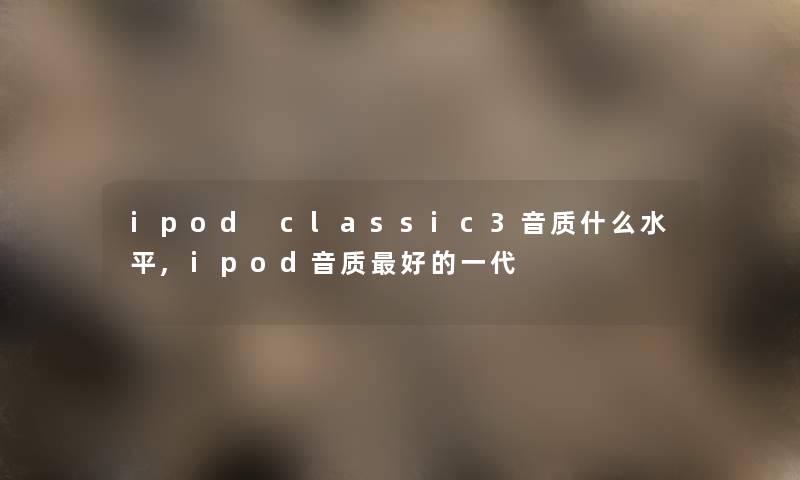 ipod classic3音质什么水平,ipod音质好的一代
