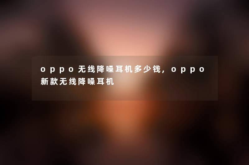 oppo无线降噪耳机多少钱,oppo新款无线降噪耳机