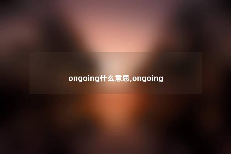 ongoing什么意思,ongoing