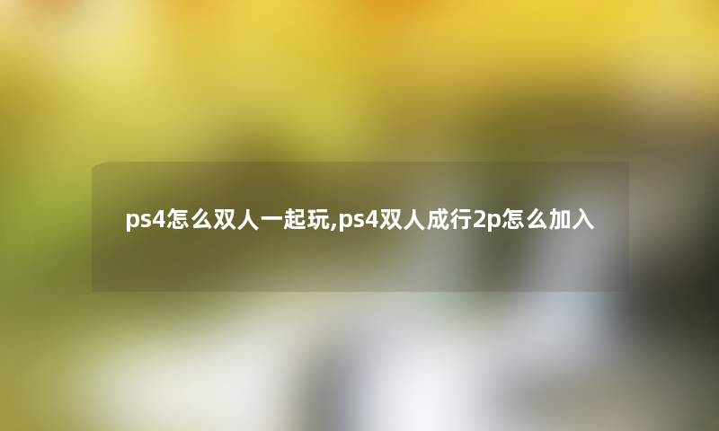 ps4怎么双人一起玩,ps4双人成行2p怎么加入