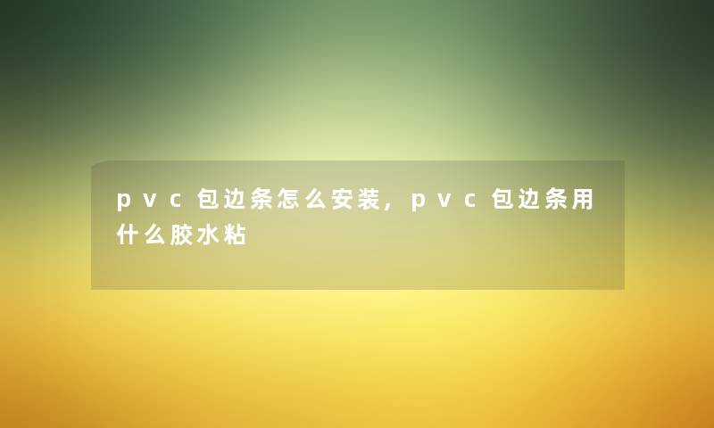 pvc包边条怎么安装,pvc包边条用什么胶水粘