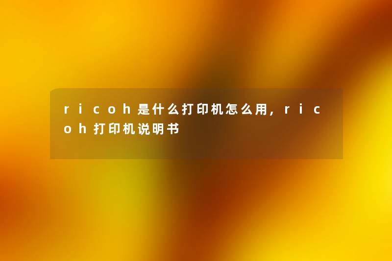 ricoh是什么打印机怎么用,ricoh打印机说明书