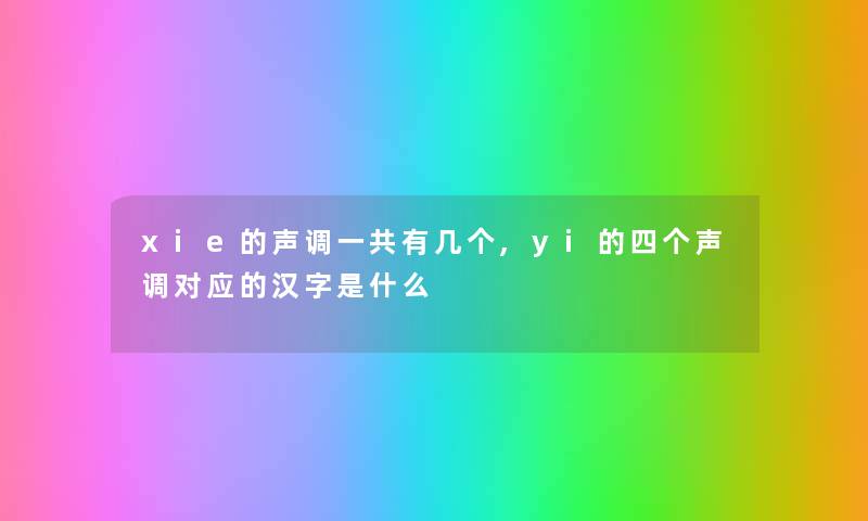 xie的声调一共有几个,yi的四个声调对应的汉字是什么