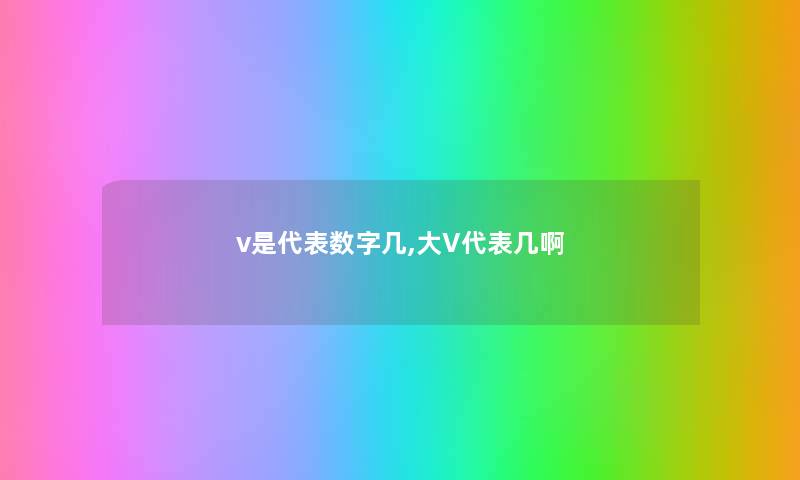v是代表数字几,大V代表几啊