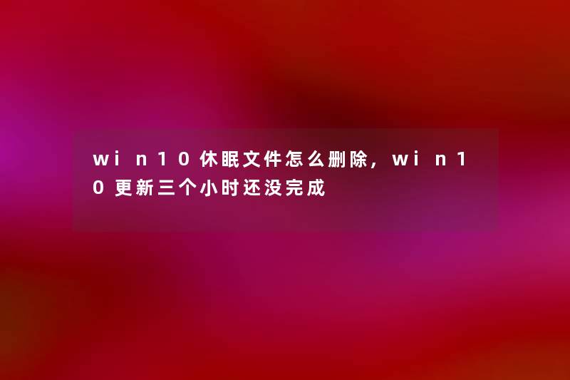 win10休眠文件怎么删除,win10更新三个小时还没完成