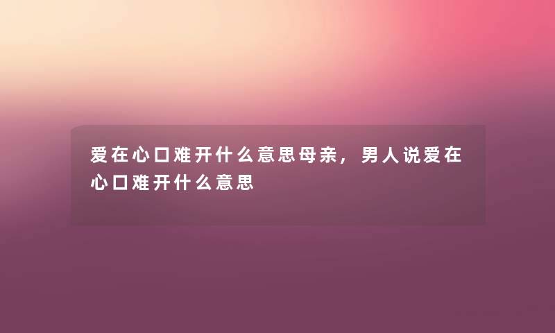 爱在心口难开什么意思母亲,男人说爱在心口难开什么意思