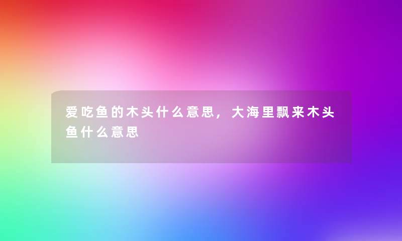 爱吃鱼的木头什么意思,大海里飘来木头鱼什么意思