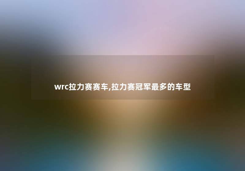 wrc拉力赛赛车,拉力赛冠军多的车型