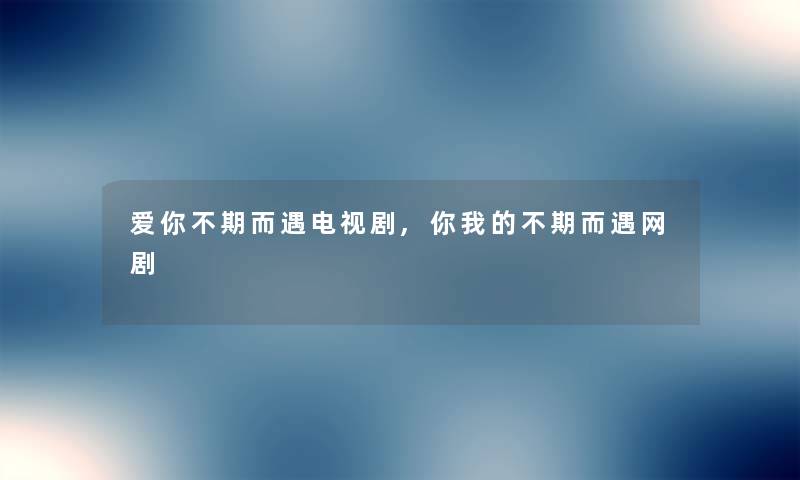 爱你不期而遇电视剧,你我的不期而遇网剧