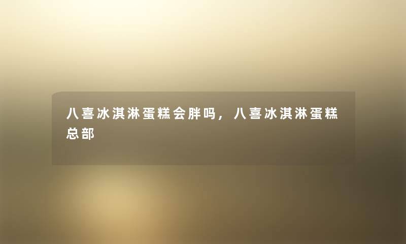 八喜冰淇淋蛋糕会胖吗,八喜冰淇淋蛋糕总部