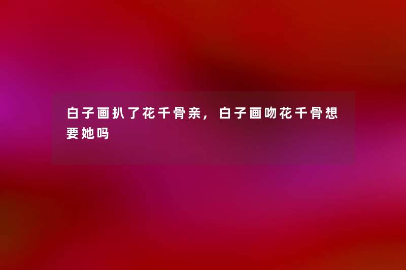 白子画扒了花千骨亲,白子画吻花千骨想要她吗