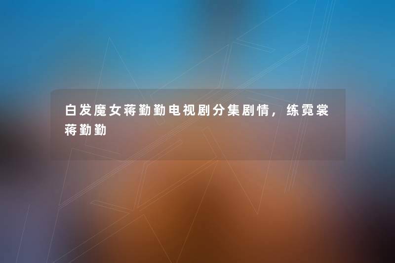 白发魔女蒋勤勤电视剧分集剧情,练霓裳蒋勤勤