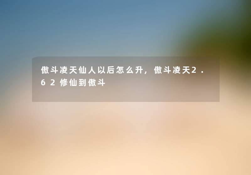 傲斗凌天仙人以后怎么升,傲斗凌天2.62修仙到傲斗