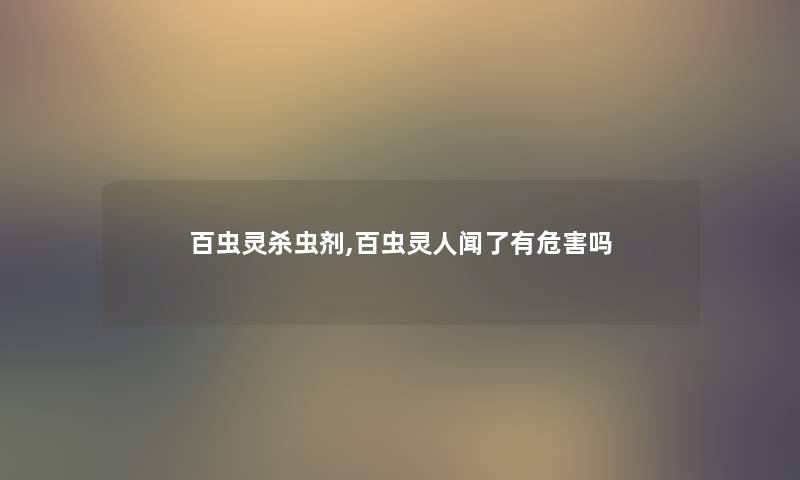 百虫灵杀虫剂,百虫灵人闻了有危害吗