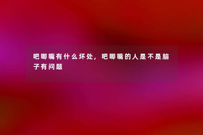 吧唧嘴有什么坏处,吧唧嘴的人是不是脑子有问题
