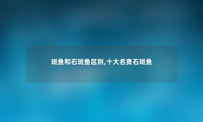 斑鱼和石斑鱼区别,一些名贵石斑鱼