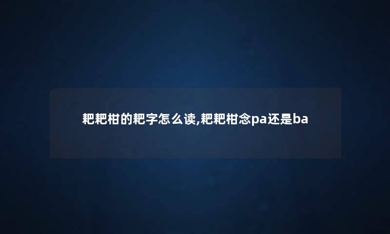 耙耙柑的耙字怎么读,耙耙柑念pa还是ba