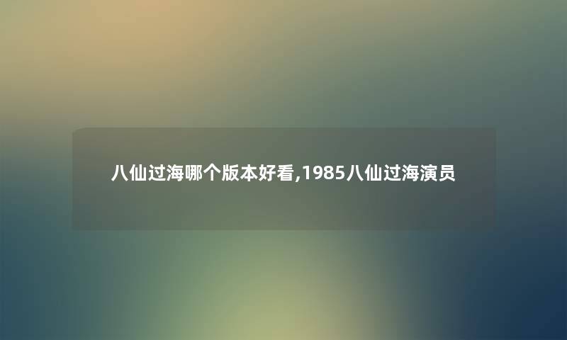 八仙过海哪个版本好看,1985八仙过海演员