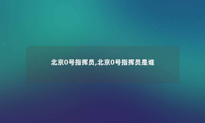 北京0号指挥员,北京0号指挥员是谁