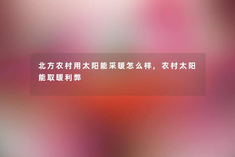 北方农村用太阳能采暖怎么样,农村太阳能取暖利弊